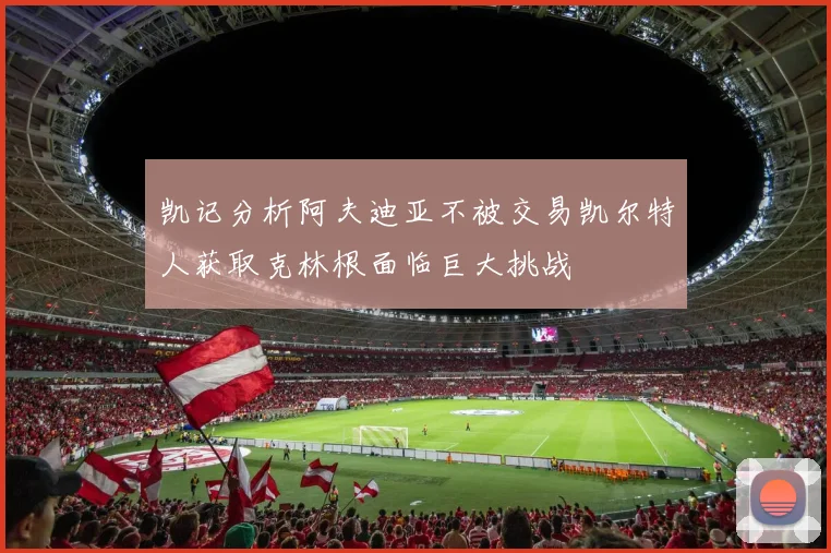 凯记分析阿夫迪亚不被交易凯尔特人获取克林根面临巨大挑战