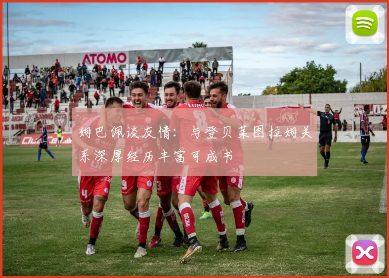 姆巴佩谈友情：与登贝莱图拉姆关系深厚经历丰富可成书