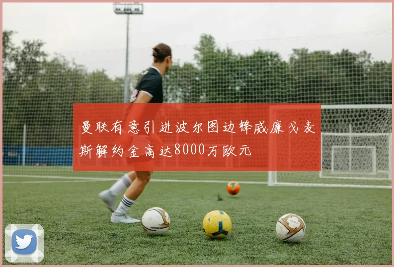 曼联有意引进波尔图边锋威廉戈麦斯解约金高达8000万欧元