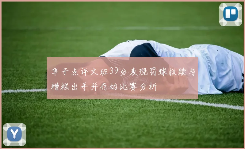 华子点评文班39分表现罚球救赎与糟糕出手并存的比赛分析