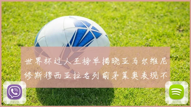 世界杯过人王榜单揭晓亚马尔维尼修斯穆西亚拉名列前茅莱奥表现不俗