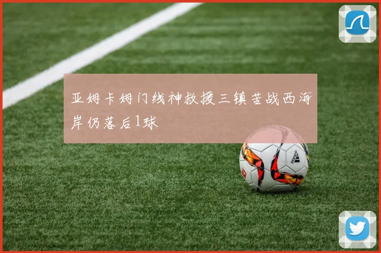 亚姆卡姆门线神救援三镇苦战西海岸仍落后1球