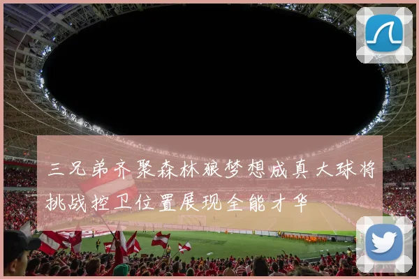 三兄弟齐聚森林狼梦想成真大球将挑战控卫位置展现全能才华