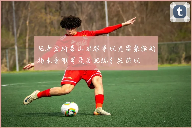 记者分析泰山进球争议克雷桑抢断梅米舍维奇是否犯规引发热议