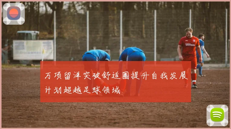 万项留洋突破舒适圈提升自我发展计划超越足球领域