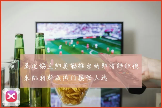 莱比锡主帅奥勒维尔纳即将辞职德米凯利斯成热门接任人选