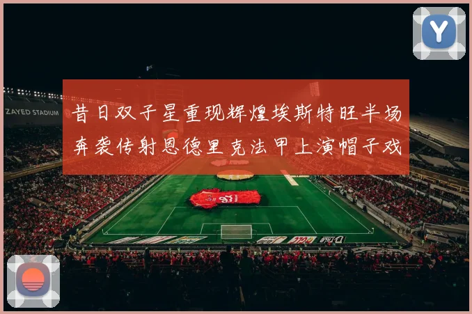 昔日双子星重现辉煌埃斯特旺半场奔袭传射恩德里克法甲上演帽子戏法