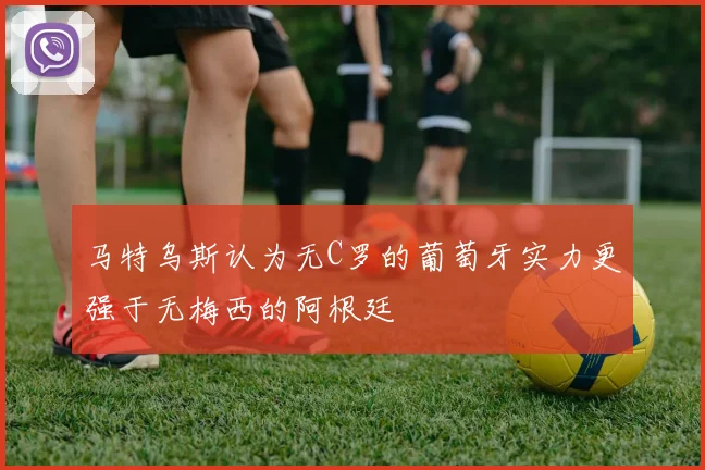 马特乌斯认为无C罗的葡萄牙实力更强于无梅西的阿根廷