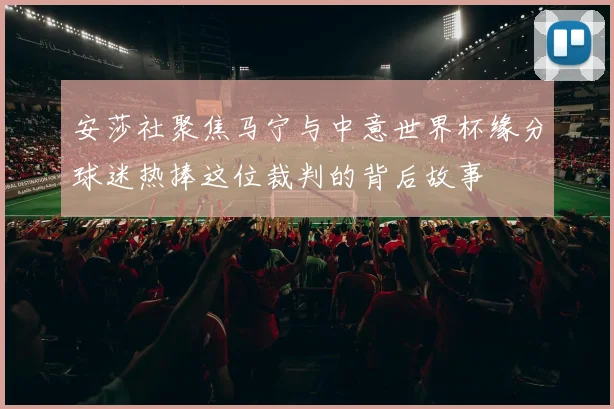 安莎社聚焦马宁与中意世界杯缘分球迷热捧这位裁判的背后故事