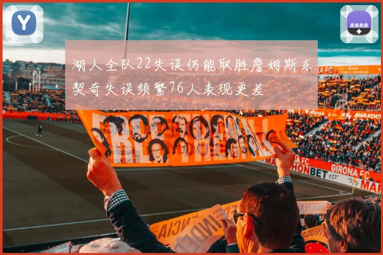 湖人全队22失误仍能取胜詹姆斯东契奇失误频繁76人表现更差