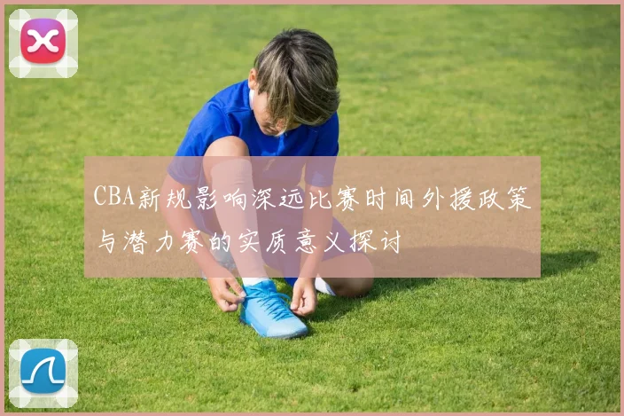 CBA新规影响深远比赛时间外援政策与潜力赛的实质意义探讨