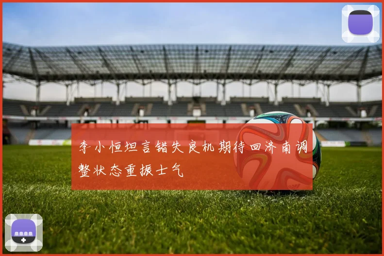 李小恒坦言错失良机期待回济南调整状态重振士气