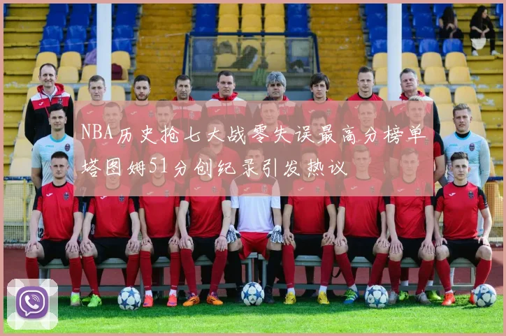 NBA历史抢七大战零失误最高分榜单塔图姆51分创纪录引发热议