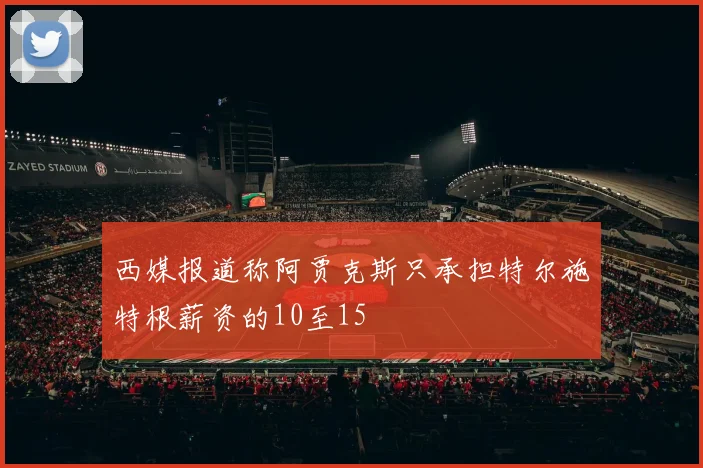 西媒报道称阿贾克斯只承担特尔施特根薪资的10至15