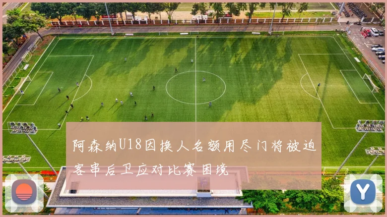阿森纳U18因换人名额用尽门将被迫客串后卫应对比赛困境