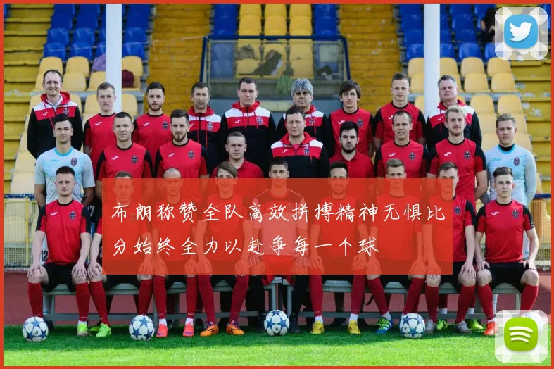 布朗称赞全队高效拼搏精神无惧比分始终全力以赴争每一个球