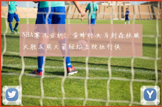 NBA赛况分析：黄蜂对决马刺森林狼大胜灰熊火箭轻松击败独行侠