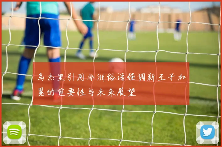 乌杰里引用非洲俗语强调新王子加冕的重要性与未来展望