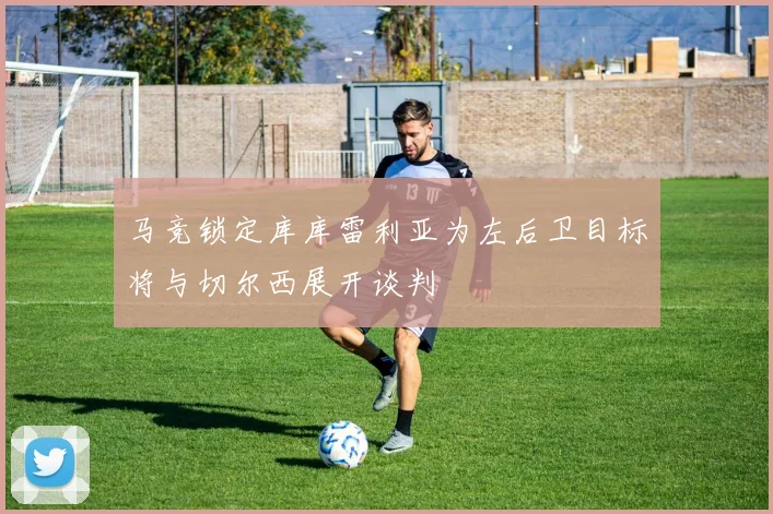 马竞锁定库库雷利亚为左后卫目标将与切尔西展开谈判