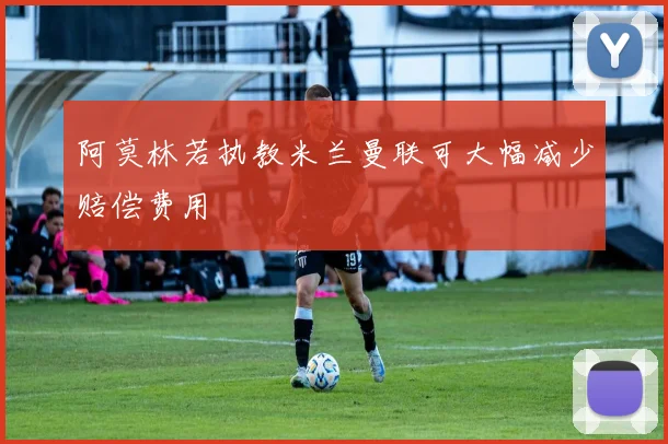 阿莫林若执教米兰曼联可大幅减少赔偿费用