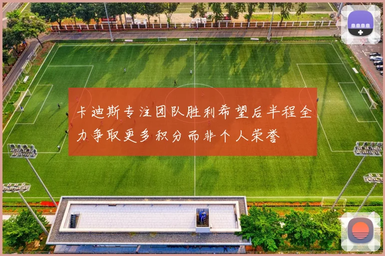 卡迪斯专注团队胜利希望后半程全力争取更多积分而非个人荣誉