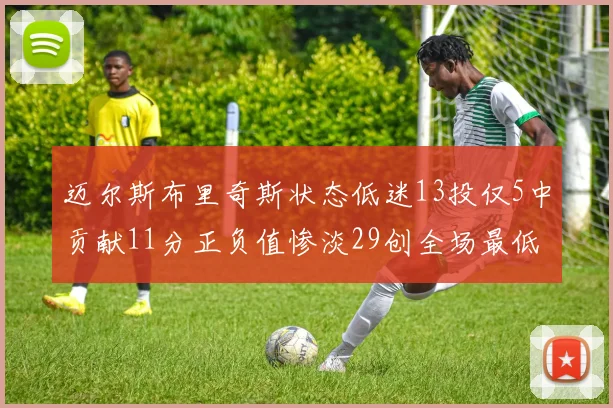 迈尔斯布里奇斯状态低迷13投仅5中贡献11分正负值惨淡29创全场最低纪录