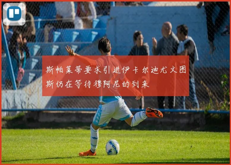 斯帕莱蒂要求引进伊卡尔迪尤文图斯仍在等待穆阿尼的到来