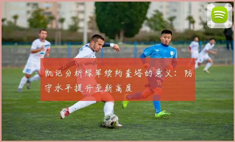 凯记分析绿军续约奎塔的意义：防守水平提升至新高度