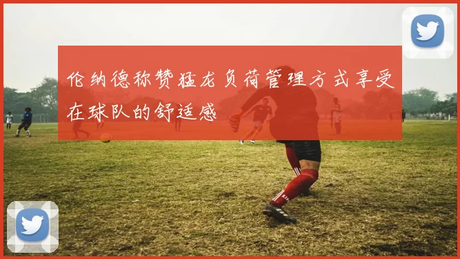 伦纳德称赞猛龙负荷管理方式享受在球队的舒适感