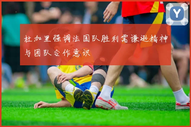 杜加里强调法国队胜利需谦逊精神与团队合作意识