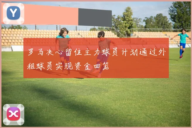 罗马决心留住主力球员计划通过外租球员实现资金回笼