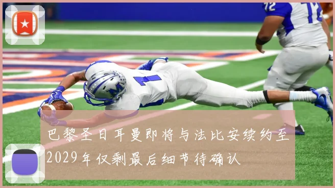 巴黎圣日耳曼即将与法比安续约至2029年仅剩最后细节待确认