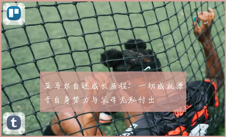 亚马尔自述成长历程：一切成就源于自身努力与父母无私付出