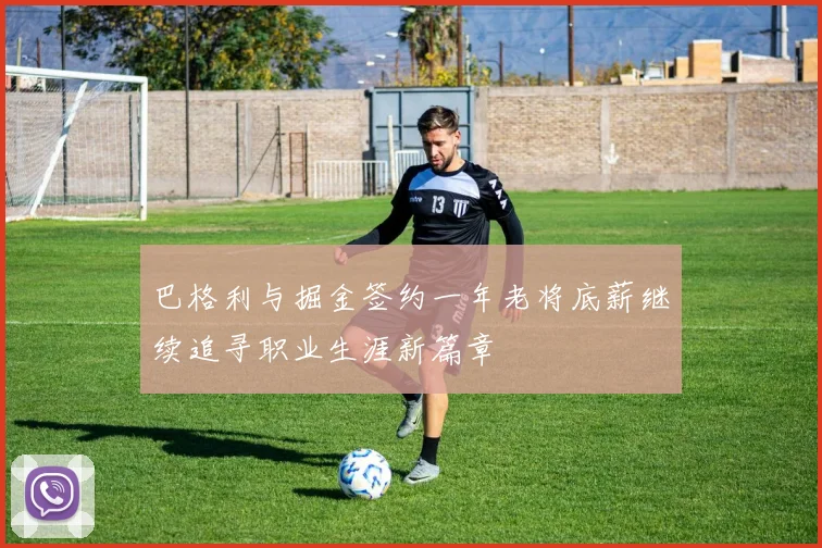 巴格利与掘金签约一年老将底薪继续追寻职业生涯新篇章