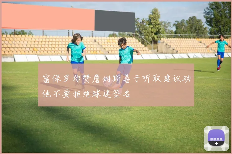 富保罗称赞詹姆斯善于听取建议劝他不要拒绝球迷签名