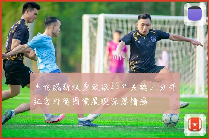 杰伦威新纹身致敬25年关键三分并纪念外婆图案展现深厚情感