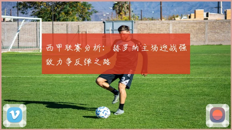 西甲联赛分析：赫罗纳主场迎战强敌力争反弹之路
