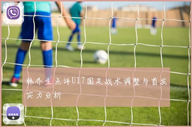 韩乔生点评U17国足战术调整与首发实力分析