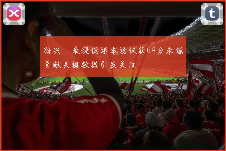 孙兴慜表现低迷本场仅获64分未能贡献关键数据引发关注