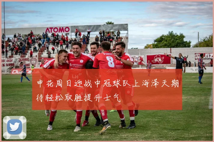 申花周日迎战中冠球队上海泽天期待轻松取胜提升士气