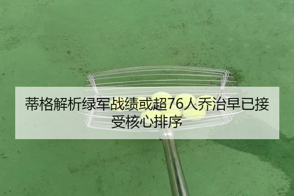 蒂格解析绿军战绩或超76人乔治早已接受核心排序